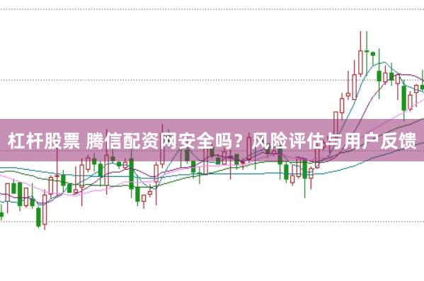杠杆股票 腾信配资网安全吗？风险评估与用户反馈
