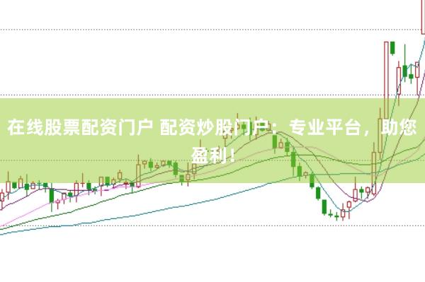 在线股票配资门户 配资炒股门户：专业平台，助您盈利！