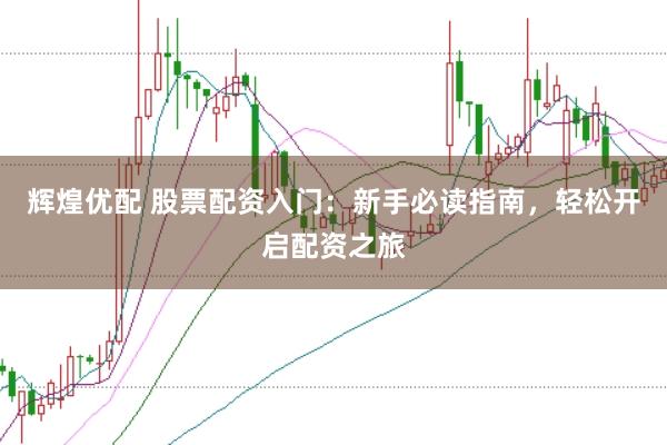 辉煌优配 股票配资入门：新手必读指南，轻松开启配资之旅