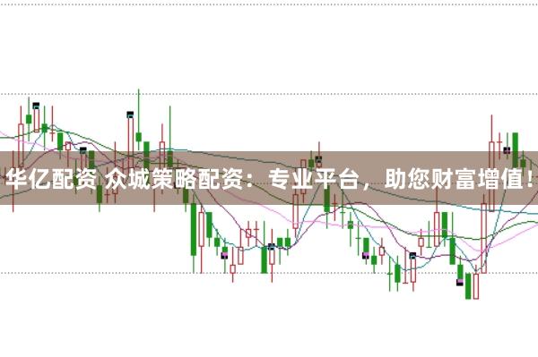 华亿配资 众城策略配资：专业平台，助您财富增值！