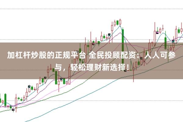 加杠杆炒股的正规平台 全民投顾配资:人人可参与,轻松理财新选择!