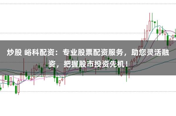 炒股 峪科配资：专业股票配资服务，助您灵活融资，把握股市投资先机！