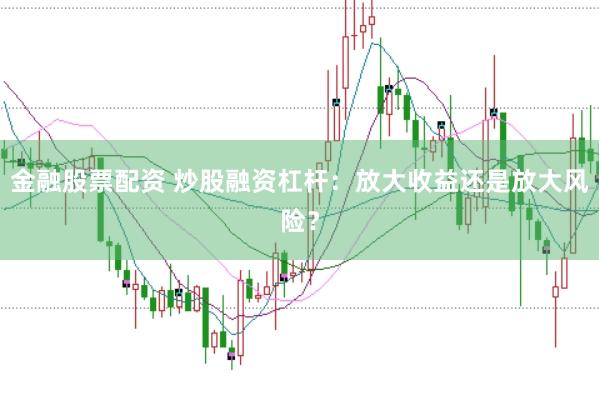 金融股票配资 炒股融资杠杆：放大收益还是放大风险？