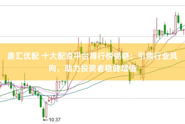 嘉汇优配 十大配资平台排行榜揭晓：引领行业风向，助力投资者稳健增值