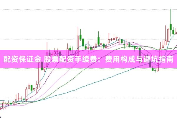 配资保证金 股票配资手续费：费用构成与避坑指南