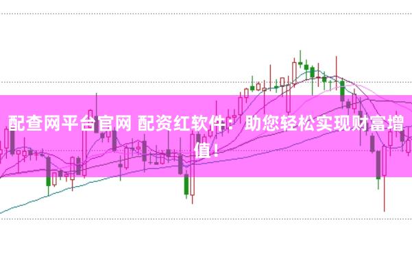 配查网平台官网 配资红软件：助您轻松实现财富增值！