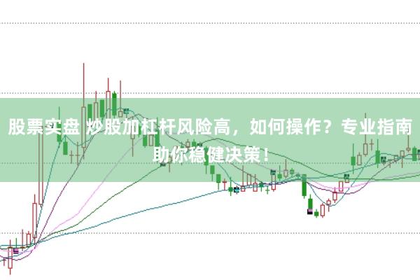 股票实盘 炒股加杠杆风险高，如何操作？专业指南助你稳健决策！