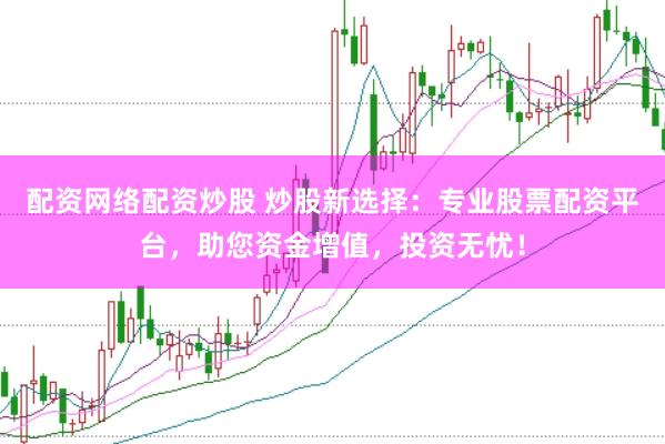 配资网络配资炒股 炒股新选择:专业股票配资平台,助您资金增值,投资无忧!