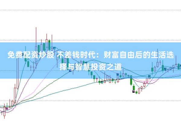 免费配资炒股 不差钱时代：财富自由后的生活选择与智慧投资之道