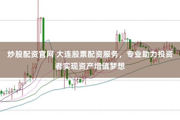 炒股配资官网 大连股票配资服务，专业助力投资者实现资产增值梦想