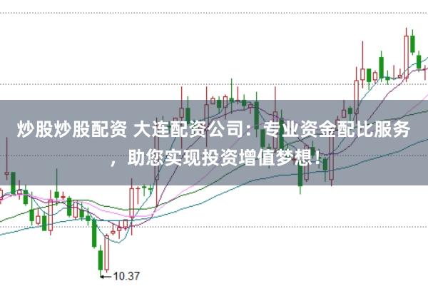 炒股炒股配资 大连配资公司：专业资金配比服务，助您实现投资增值梦想！