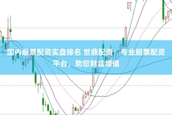 国内股票配资实盘排名 世鼎配资：专业股票配资平台，助您财富增值