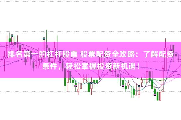 排名第一的杠杆股票 股票配资全攻略：了解配资条件，轻松掌握投资新机遇！