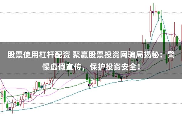 股票使用杠杆配资 聚赢股票投资网骗局揭秘：警惕虚假宣传，保护投资安全！