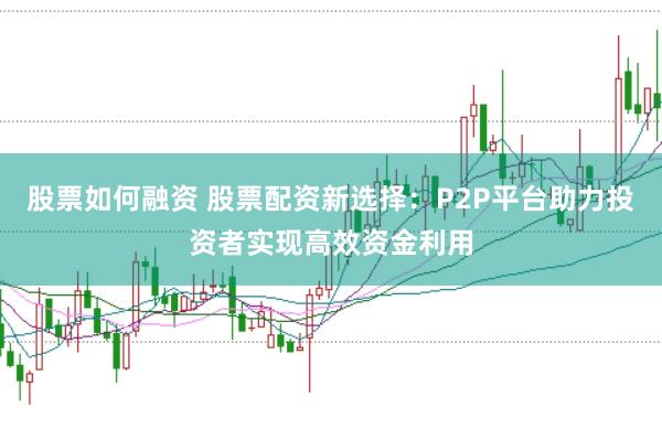 股票如何融资 股票配资新选择:P2P平台助力投资者实现高效资金利用