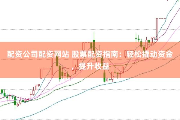 配资公司配资网站 股票配资指南：轻松撬动资金，提升收益