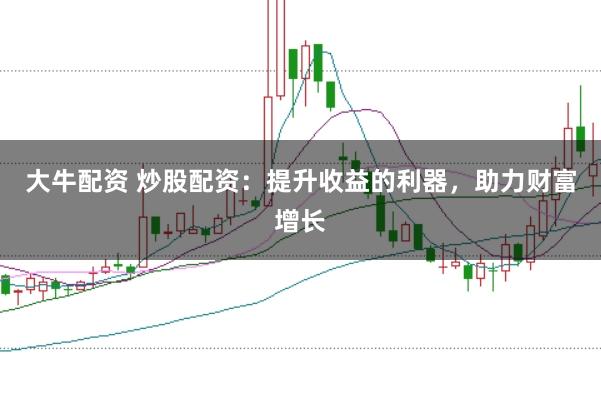大牛配资 炒股配资:提升收益的利器,助力财富增长