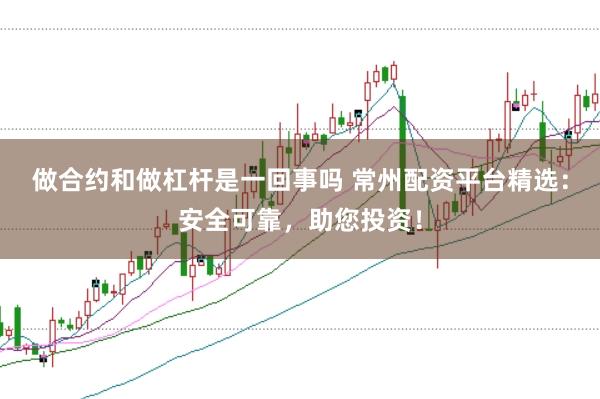 做合约和做杠杆是一回事吗 常州配资平台精选:安全可靠,助您投资!