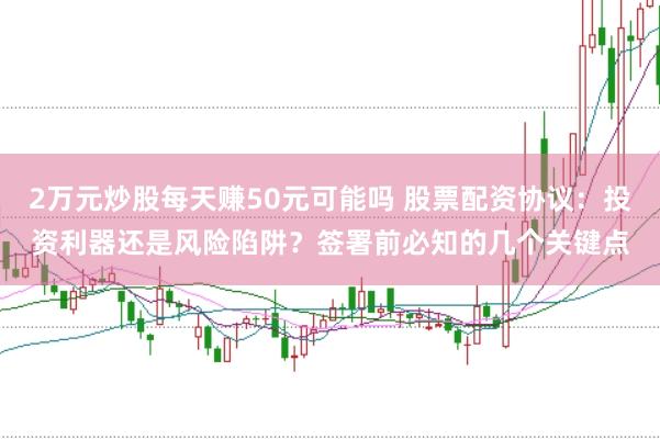 2万元炒股每天赚50元可能吗 股票配资协议：投资利器还是风险陷阱？签署前必知的几个关键点