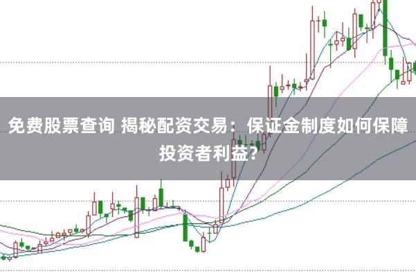 免费股票查询 揭秘配资交易：保证金制度如何保障投资者利益？