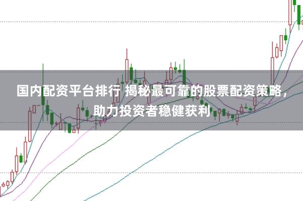 国内配资平台排行 揭秘最可靠的股票配资策略，助力投资者稳健获利
