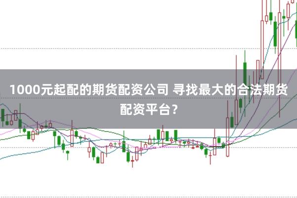 1000元起配的期货配资公司 寻找最大的合法期货配资平台？