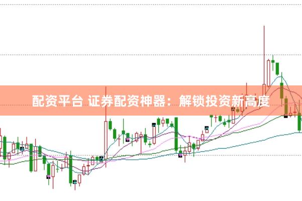 配资平台 证券配资神器：解锁投资新高度