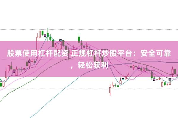 股票使用杠杆配资 正规杠杆炒股平台：安全可靠，轻松获利