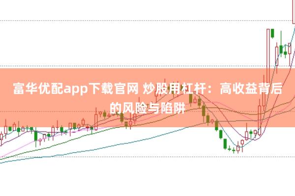 富华优配app下载官网 炒股用杠杆：高收益背后的风险与陷阱