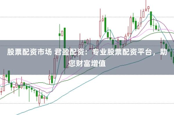 股票配资市场 君盈配资：专业股票配资平台，助您财富增值