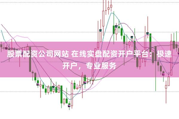 股票配资公司网站 在线实盘配资开户平台:极速开户,专业服务