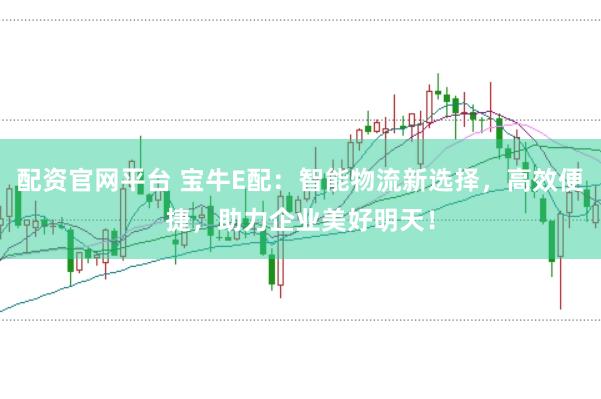 配资官网平台 宝牛E配：智能物流新选择，高效便捷，助力企业美好明天！