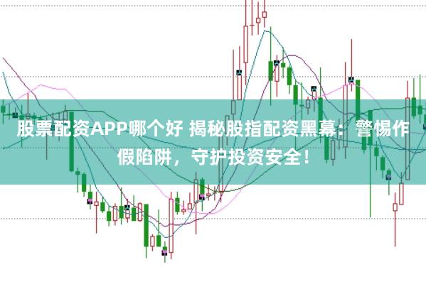 股票配资APP哪个好 揭秘股指配资黑幕：警惕作假陷阱，守护投资安全！