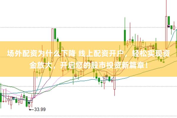 场外配资为什么下降 线上配资开户，轻松实现资金放大，开启您的股市投资新篇章！