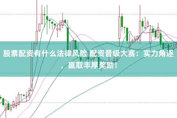 股票配资有什么法律风险 配资晋级大赛：实力角逐，赢取丰厚奖励！