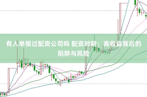 有人举报过配资公司吗 配资对赌：高收益背后的陷阱与风险