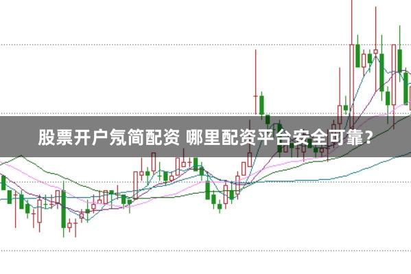 股票开户氖简配资 哪里配资平台安全可靠？