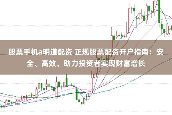 股票手机a明道配资 正规股票配资开户指南：安全、高效、助力投资者实现财富增长