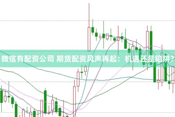 微信有配资公司 期货配资风声再起:机遇还是陷阱?