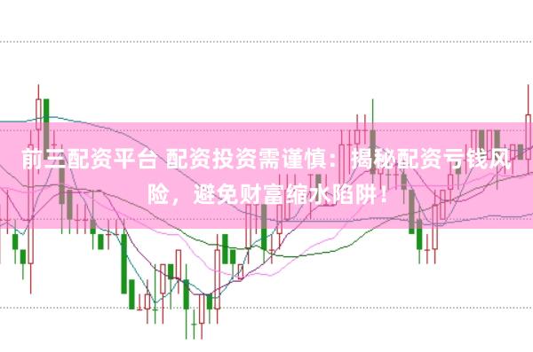前三配资平台 配资投资需谨慎：揭秘配资亏钱风险，避免财富缩水陷阱！