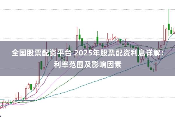全国股票配资平台 2025年股票配资利息详解：利率范围及影响因素