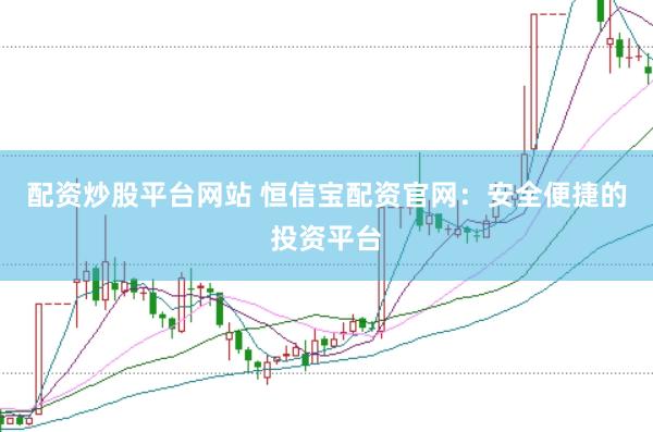 配资炒股平台网站 恒信宝配资官网：安全便捷的投资平台