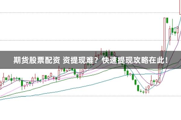 期货股票配资 资提现难？快速提现攻略在此！