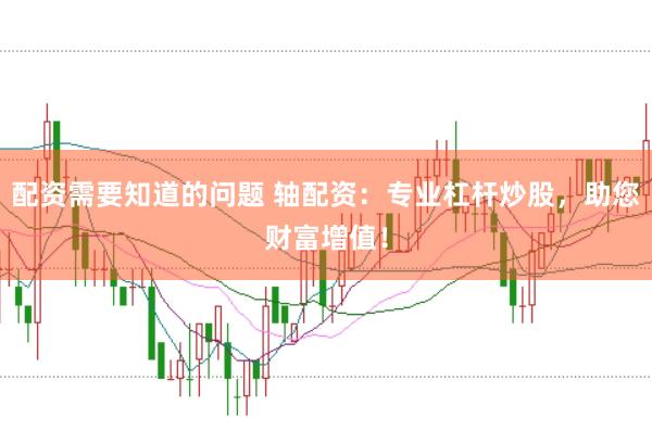 配资需要知道的问题 轴配资：专业杠杆炒股，助您财富增值！