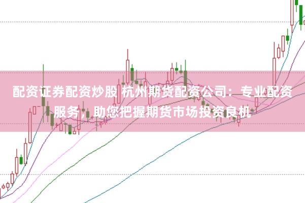 配资证券配资炒股 杭州期货配资公司:专业配资服务,助您把握期货市场投资良机