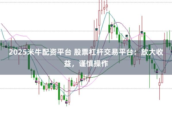 2025米牛配资平台 股票杠杆交易平台：放大收益，谨慎操作
