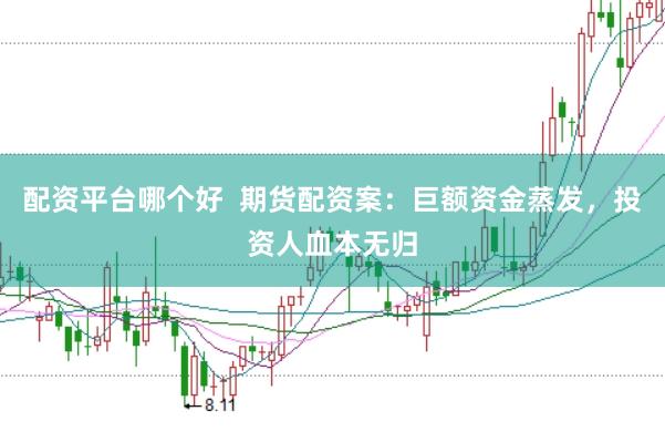 配资平台哪个好  期货配资案：巨额资金蒸发，投资人血本无归