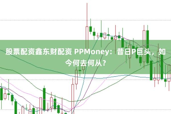 股票配资鑫东财配资 PPMoney：昔日P巨头，如今何去何从？