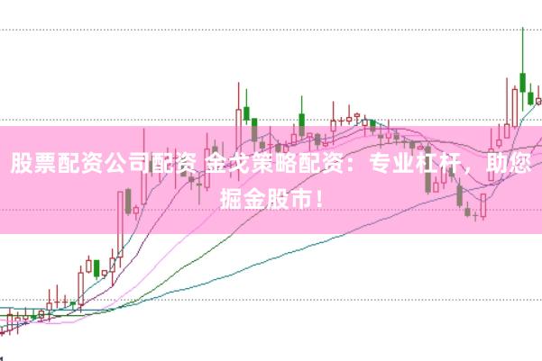 股票配资公司配资 金戈策略配资：专业杠杆，助您掘金股市！