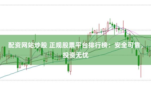 配资网站炒股 正规股票平台排行榜：安全可靠，投资无忧